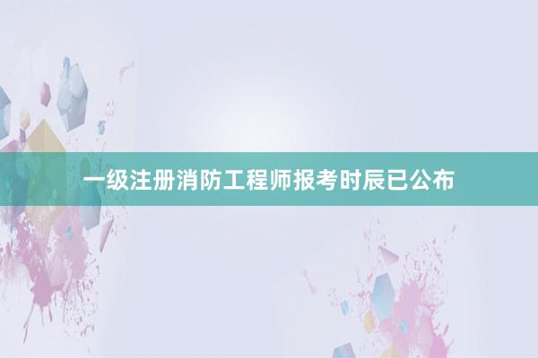 一级注册消防工程师报考时辰已公布
