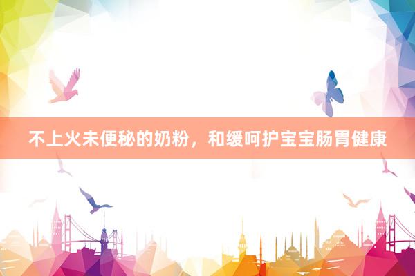 不上火未便秘的奶粉，和缓呵护宝宝肠胃健康