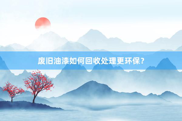 废旧油漆如何回收处理更环保？