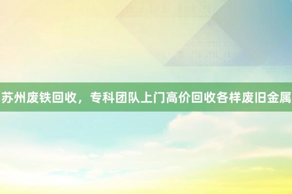 苏州废铁回收，专科团队上门高价回收各样废旧金属