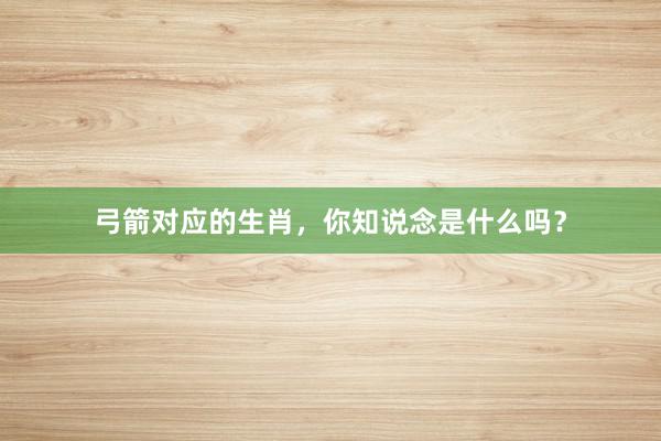 弓箭对应的生肖，你知说念是什么吗？