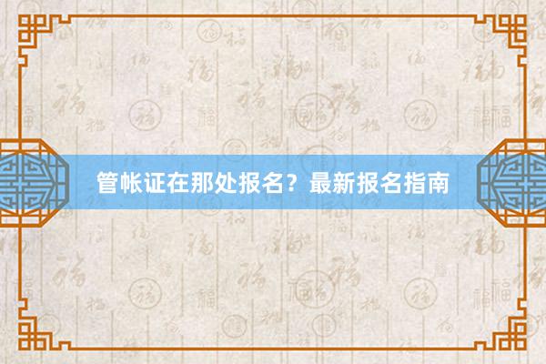 管帐证在那处报名？最新报名指南