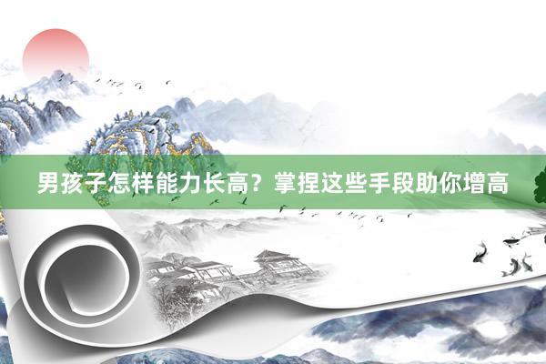 男孩子怎样能力长高？掌捏这些手段助你增高