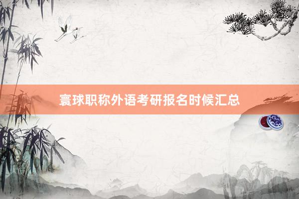 寰球职称外语考研报名时候汇总