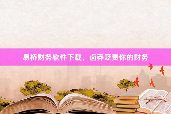 易桥财务软件下载，卤莽贬责你的财务
