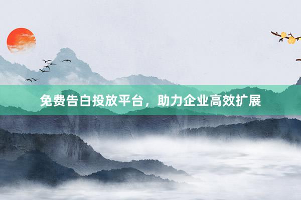 免费告白投放平台，助力企业高效扩展