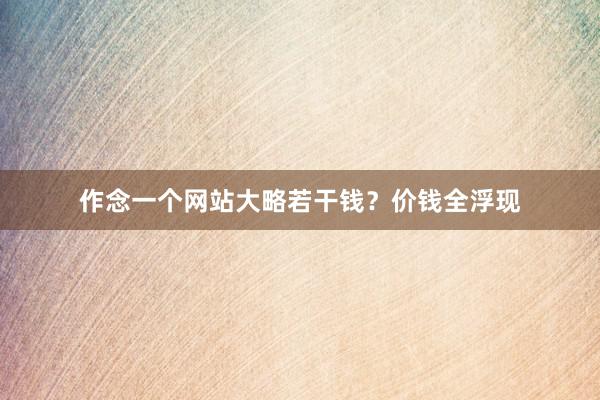 作念一个网站大略若干钱？价钱全浮现