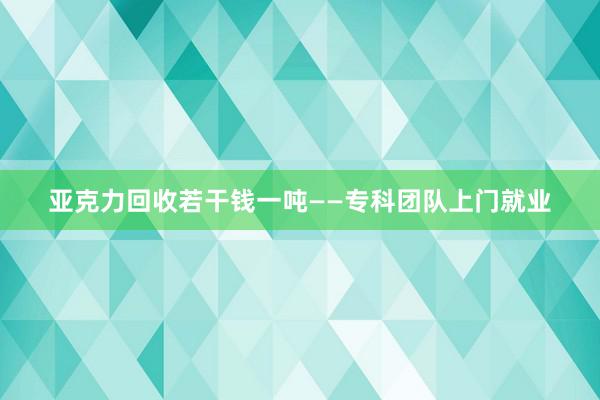 亚克力回收若干钱一吨——专科团队上门就业