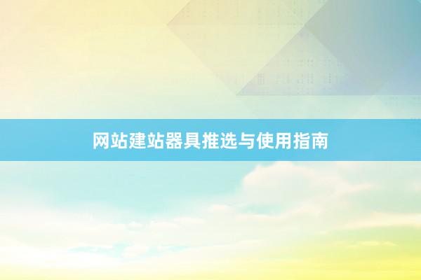 网站建站器具推选与使用指南