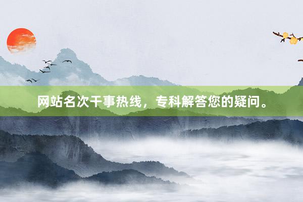 网站名次干事热线，专科解答您的疑问。