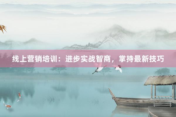线上营销培训：进步实战智商，掌持最新技巧