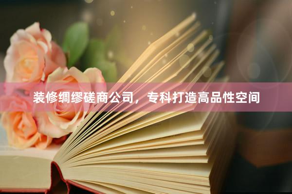 装修绸缪磋商公司，专科打造高品性空间