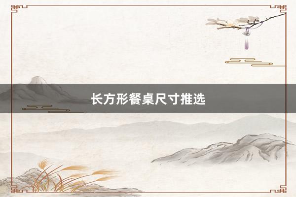 长方形餐桌尺寸推选