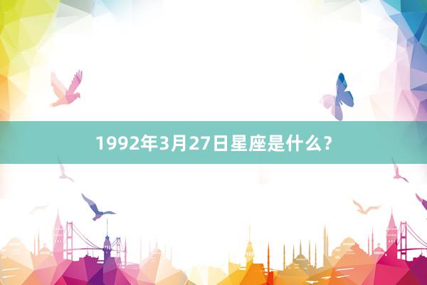 1992年3月27日星座是什么？
