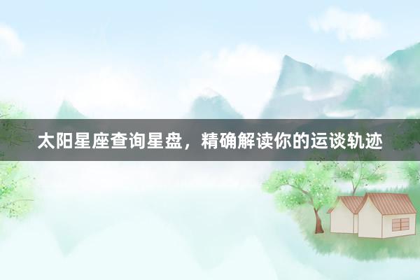 太阳星座查询星盘，精确解读你的运谈轨迹