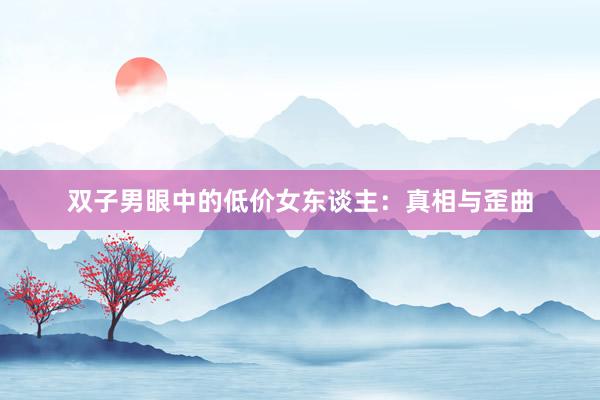 双子男眼中的低价女东谈主：真相与歪曲
