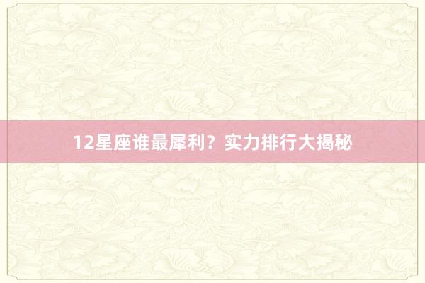 12星座谁最犀利？实力排行大揭秘