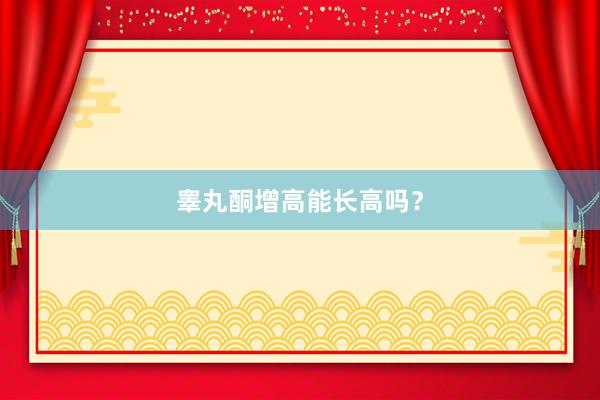 睾丸酮增高能长高吗？