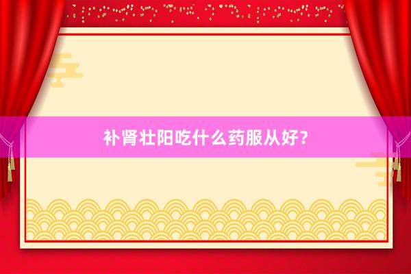 补肾壮阳吃什么药服从好？
